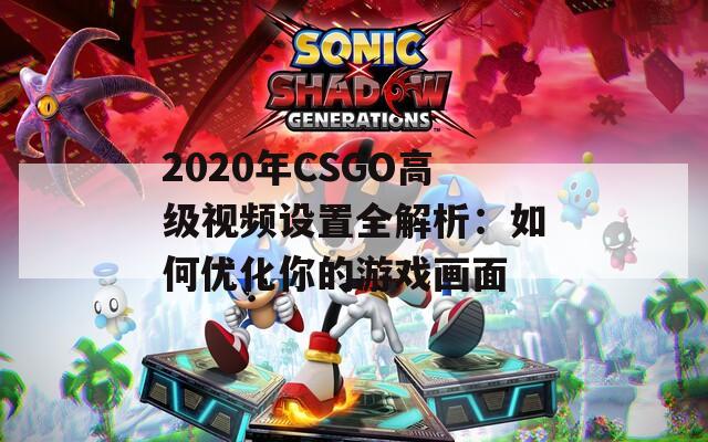 2020年CSGO高级视频设置全解析：如何优化你的游戏画面