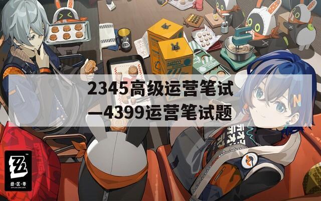 2345高级运营笔试—4399运营笔试题