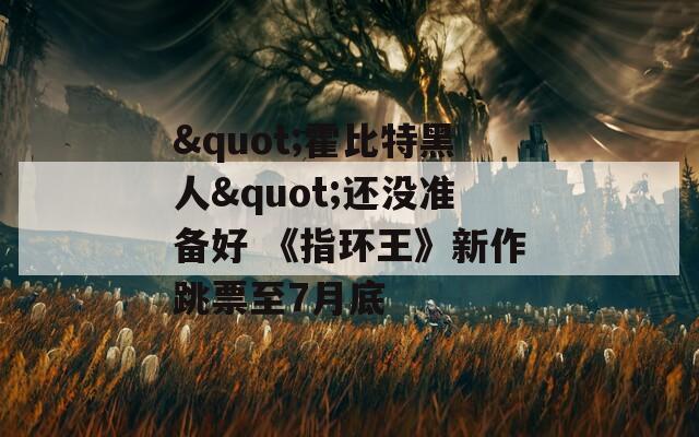 "霍比特黑人"还没准备好 《指环王》新作跳票至7月底