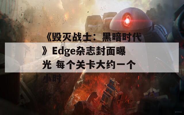 《毁灭战士：黑暗时代》Edge杂志封面曝光 每个关卡大约一个小时