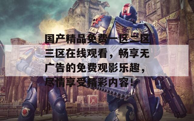 国产精品免费一区二区三区在线观看，畅享无广告的免费观影乐趣，尽情享受精彩内容！