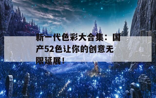 新一代色彩大合集：国产52色让你的创意无限延展！