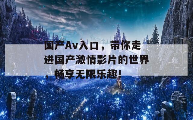 国产Av入口，带你走进国产激情影片的世界，畅享无限乐趣！