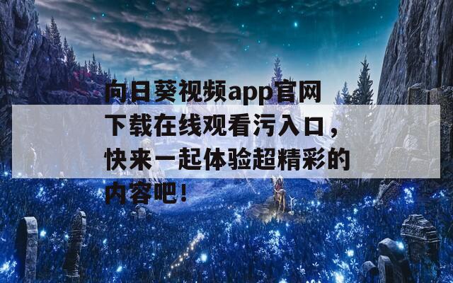 向日葵视频app官网下载在线观看污入口，快来一起体验超精彩的内容吧！