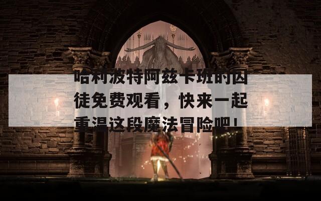 哈利波特阿兹卡班的囚徒免费观看，快来一起重温这段魔法冒险吧！