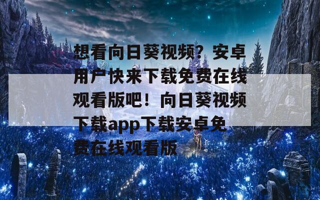 想看向日葵视频？安卓用户快来下载免费在线观看版吧！向日葵视频下载app下载安卓免费在线观看版