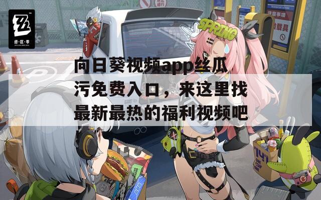 向日葵视频app丝瓜污免费入口，来这里找最新最热的福利视频吧！