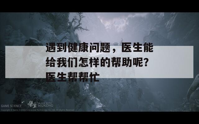 遇到健康问题，医生能给我们怎样的帮助呢？医生帮帮忙