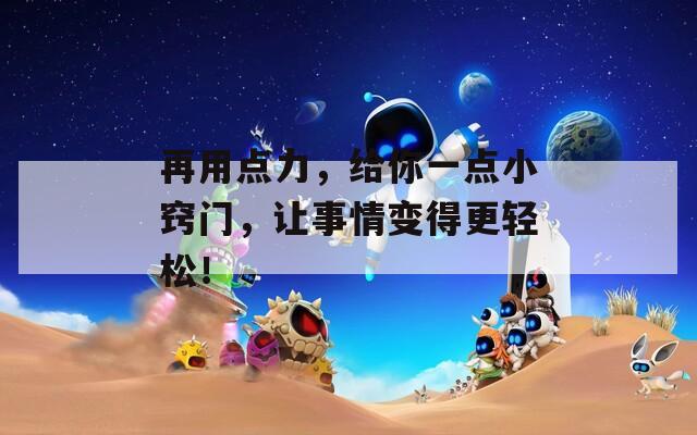 再用点力，给你一点小窍门，让事情变得更轻松！