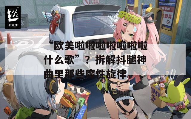 “欧美啦啦啦啦啦啦啦什么歌”？拆解抖腿神曲里那些魔性旋律