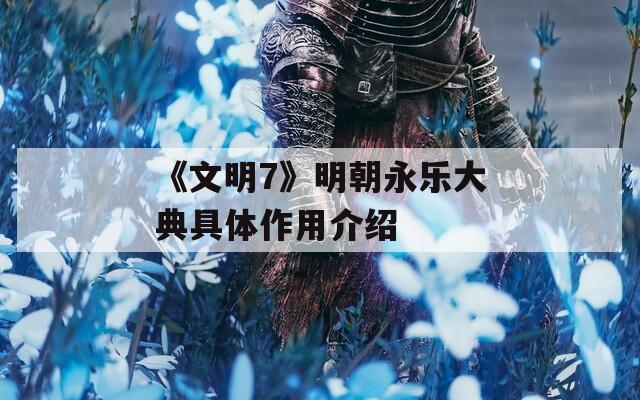 《文明7》明朝永乐大典具体作用介绍
