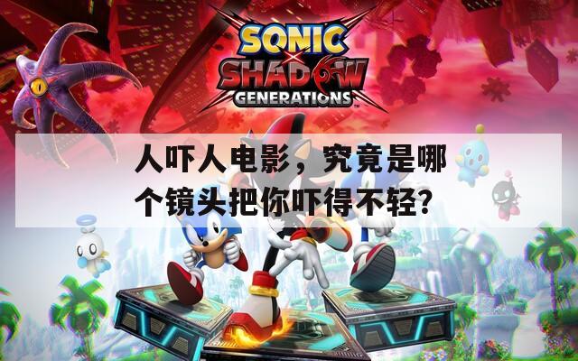 人吓人电影，究竟是哪个镜头把你吓得不轻？