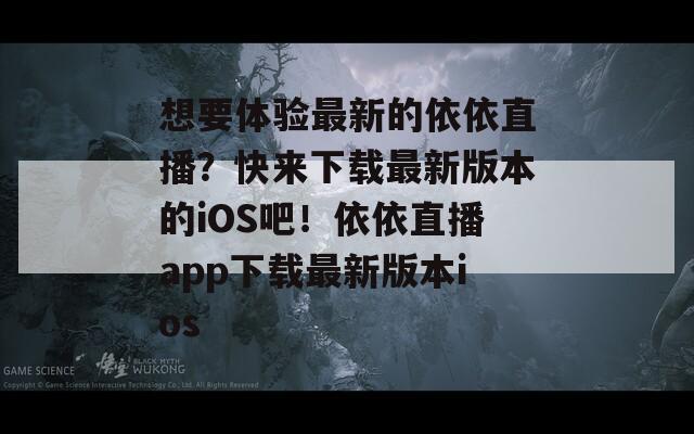 想要体验最新的依依直播？快来下载最新版本的iOS吧！依依直播app下载最新版本ios