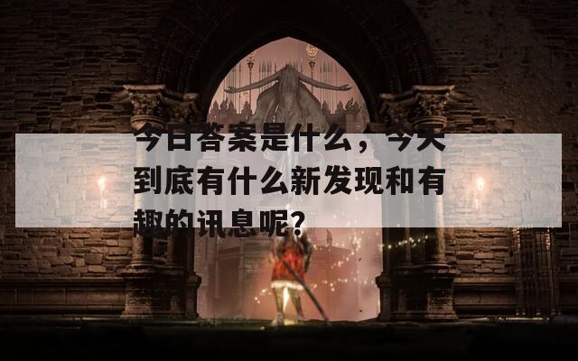 今日答案是什么，今天到底有什么新发现和有趣的讯息呢？
