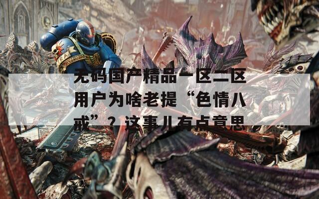 无码国产精品一区二区用户为啥老提“色情八戒”？这事儿有点意思