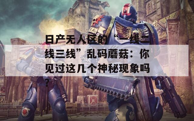 日产无人区的“一线二线三线”乱码蘑菇：你见过这几个神秘现象吗？
