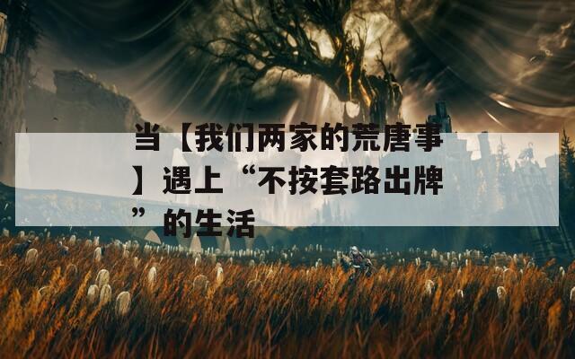 当【我们两家的荒唐事】遇上“不按套路出牌”的生活