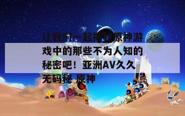 让我们一起揭秘原神游戏中的那些不为人知的秘密吧！亚洲AV久久无码秘 原神