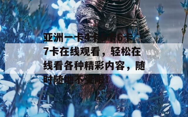 亚洲一卡4卡5卡6卡7卡在线观看，轻松在线看各种精彩内容，随时随地不受限！