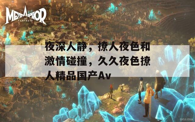 夜深人静，撩人夜色和激情碰撞，久久夜色撩人精品国产Av