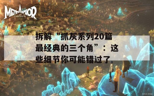 拆解“抓灰系列20篇最经典的三个角”：这些细节你可能错过了