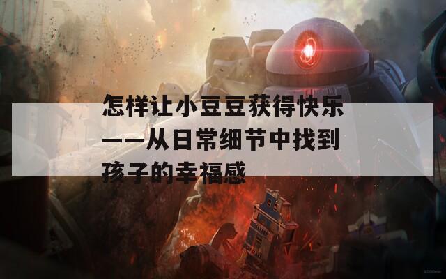 怎样让小豆豆获得快乐——从日常细节中找到孩子的幸福感