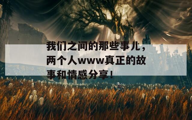 我们之间的那些事儿，两个人www真正的故事和情感分享！