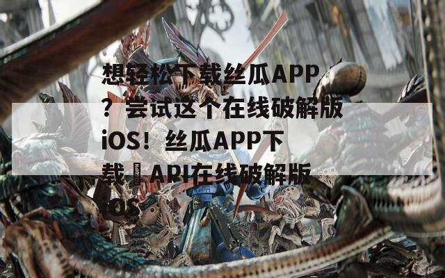 想轻松下载丝瓜APP？尝试这个在线破解版iOS！丝瓜APP下载汅API在线破解版iOS