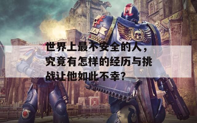 世界上最不安全的人，究竟有怎样的经历与挑战让他如此不幸？