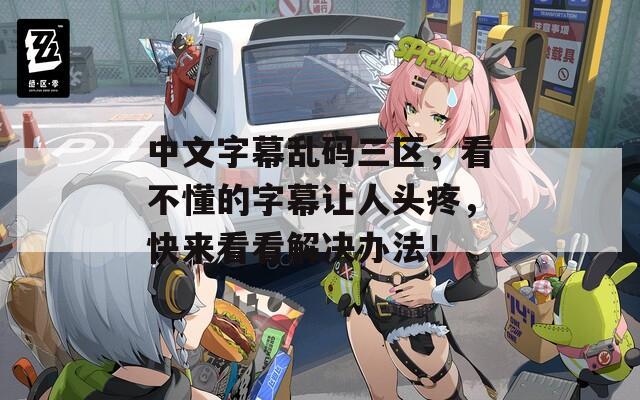 中文字幕乱码三区，看不懂的字幕让人头疼，快来看看解决办法！