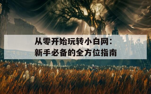 从零开始玩转小白网：新手必备的全方位指南