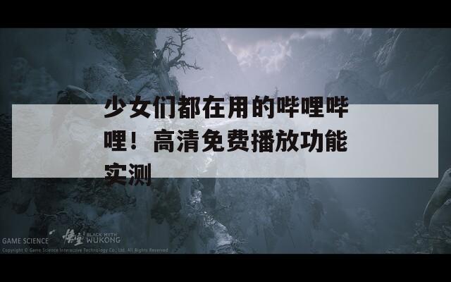 少女们都在用的哔哩哔哩！高清免费播放功能实测