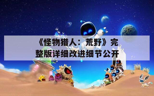 《怪物猎人：荒野》完整版详细改进细节公开