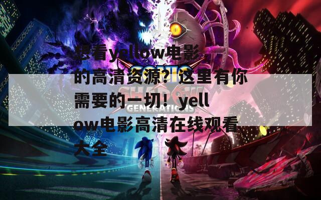 想看yellow电影的高清资源？这里有你需要的一切！yellow电影高清在线观看大全