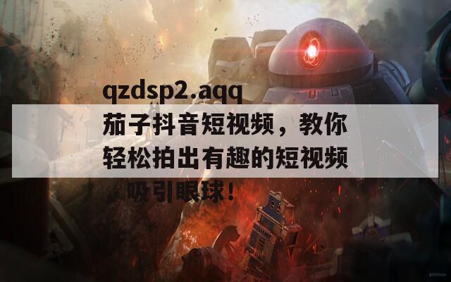 qzdsp2.aqq茄子抖音短视频，教你轻松拍出有趣的短视频，吸引眼球！