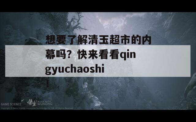 想要了解清玉超市的内幕吗？快来看看qingyuchaoshi！