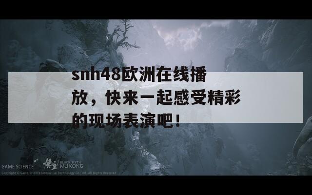 snh48欧洲在线播放，快来一起感受精彩的现场表演吧！