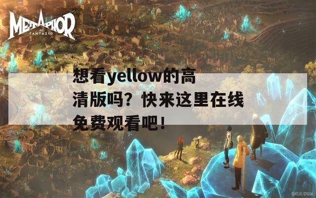 想看yellow的高清版吗？快来这里在线免费观看吧！