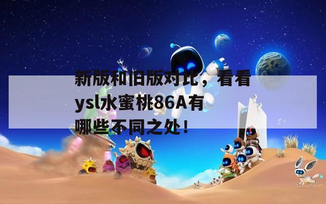 新版和旧版对比，看看ysl水蜜桃86A有哪些不同之处！
