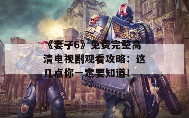 《妻子6》免费完整高清电视剧观看攻略：这几点你一定要知道！