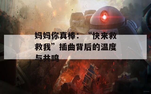 妈妈你真棒：“快来救救我”插曲背后的温度与共鸣
