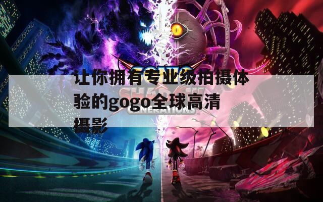 让你拥有专业级拍摄体验的gogo全球高清摄影