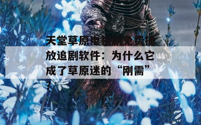 天堂草原电视剧免费播放追剧软件：为什么它成了草原迷的“刚需”？