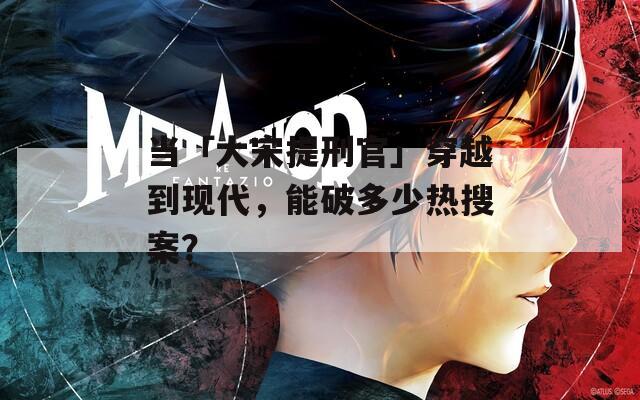 当「大宋提刑官」穿越到现代，能破多少热搜案？
