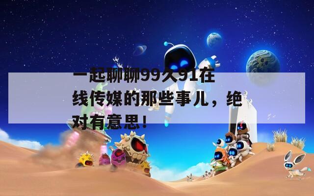 一起聊聊99久91在线传媒的那些事儿，绝对有意思！