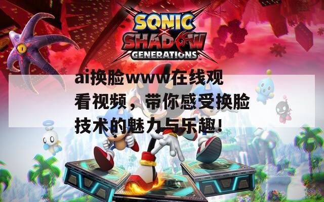 ai换脸www在线观看视频，带你感受换脸技术的魅力与乐趣！