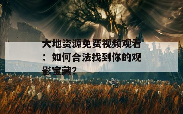 大地资源免费视频观看：如何合法找到你的观影宝藏？