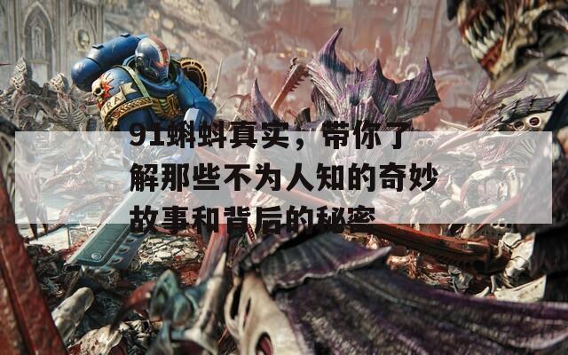 91蝌蚪真实，带你了解那些不为人知的奇妙故事和背后的秘密