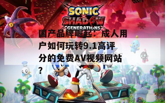 国产品牌崛起：成人用户如何玩转9.1高评分的免费AV视频网站？