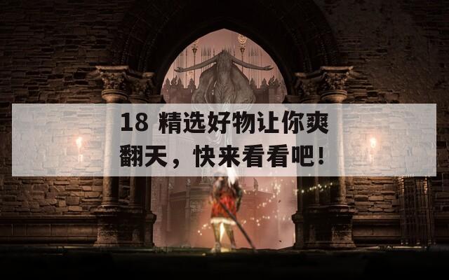 18 精选好物让你爽翻天，快来看看吧！